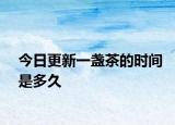 今日更新一盏茶的时间是多久