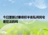 今日更新讨要债权半夜私闯民宅是犯法的吗