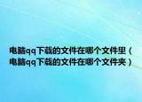 电脑qq下载的文件在哪个文件里（电脑qq下载的文件在哪个文件夹）