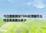 今日更新骁龙750G处理器怎么样安兔兔跑分多少