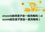 airpods放进盒子会一直充电吗（airpods放在盒子里会一直充电吗）