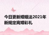 今日更新婚姻法2021年新规定离婚彩礼