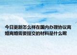 今日更新怎么样在国内办理协议离婚离婚需要提交的材料是什么呢