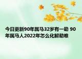 今日更新90年属马32岁有一劫 90年属马人2022年怎么化解劫难