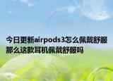 今日更新airpods3怎么佩戴舒服那么这款耳机佩戴舒服吗