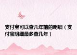 支付宝可以查几年前的明细（支付宝明细最多查几年）