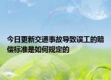 今日更新交通事故导致误工的赔偿标准是如何规定的