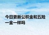 今日更新公积金和五险一金一样吗