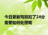 今日更新驾照扣了24分需要如何处理呢