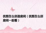 优酷怎么创造房间（优酷怎么创房间一起看）
