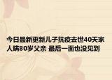 今日最新更新儿子抗疫去世40天家人瞒80岁父亲 最后一面也没见到