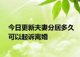今日更新夫妻分居多久可以起诉离婚