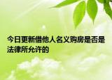 今日更新借他人名义购房是否是法律所允许的