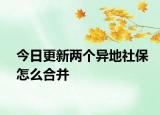今日更新两个异地社保怎么合并