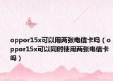 oppor15x可以用两张电信卡吗（oppor15x可以同时使用两张电信卡吗）