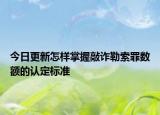 今日更新怎样掌握敲诈勒索罪数额的认定标准