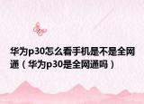 华为p30怎么看手机是不是全网通（华为p30是全网通吗）