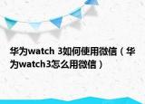 华为watch 3如何使用微信（华为watch3怎么用微信）