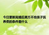 今日更新离婚后男方不给孩子抚养费的条件是什么