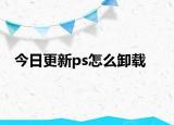 今日更新ps怎么卸载