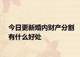 今日更新婚内财产分割有什么好处