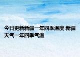 今日更新新疆一年四季温度 新疆天气一年四季气温