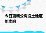 今日更新公房没土地证能卖吗