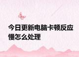 今日更新电脑卡顿反应慢怎么处理
