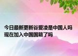 今日最新更新谷爱凌是中国人吗 现在加入中国国籍了吗