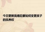 今日更新离婚后要如何变更孩子的抚养权