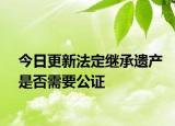 今日更新法定继承遗产是否需要公证