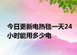 今日更新电热毯一天24小时能用多少电