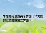 华为如何设置两个界面（华为如何设置隐藏第二界面）