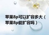 苹果8p可以扩容多大（苹果8p能扩容吗）