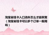 淘宝省钱卡入口消失怎么才能恢复（淘宝省钱卡可以多个订单一起用吗）