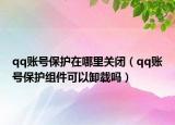 qq账号保护在哪里关闭（qq账号保护组件可以卸载吗）