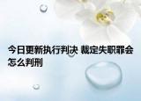 今日更新执行判决 裁定失职罪会怎么判刑