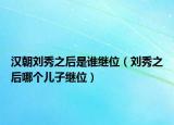 汉朝刘秀之后是谁继位（刘秀之后哪个儿子继位）