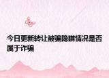 今日更新转让被骗隐瞒情况是否属于诈骗