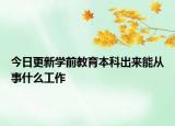 今日更新学前教育本科出来能从事什么工作