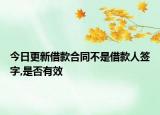 今日更新借款合同不是借款人签字,是否有效