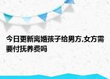 今日更新离婚孩子给男方,女方需要付抚养费吗