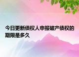 今日更新债权人申报破产债权的期限是多久