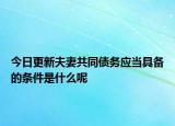 今日更新夫妻共同债务应当具备的条件是什么呢