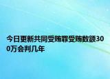 今日更新共同受贿罪受贿数额300万会判几年