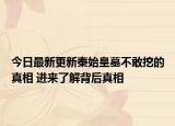今日最新更新秦始皇墓不敢挖的真相 进来了解背后真相