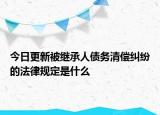今日更新被继承人债务清偿纠纷的法律规定是什么