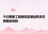 今日更新工程建筑监督站职责范围是如何的