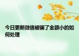 今日更新微信被骗了金额小的如何处理