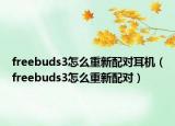 freebuds3怎么重新配对耳机（freebuds3怎么重新配对）